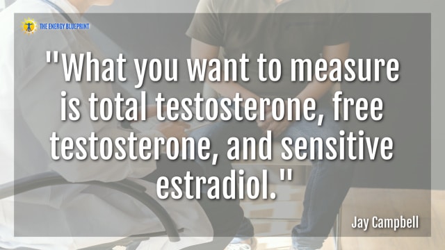 "What you want to measure is total testosterone, free testosterone, and sensitive estradiol."- Jay Campbell