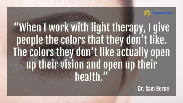 “When I work with light therapy, I give people the colors that they don’t like. The colors they don’t like actually open up their vision and open up their health.” - Dr. Sam Berne
