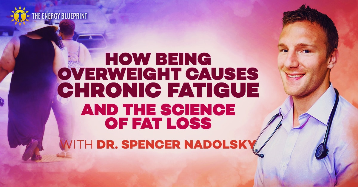 How Being Overweight Causes Chronic Fatigue, And The Science Of Fat Loss with Dr. Spencer Nadolsky, www.theenergyblueprint.com