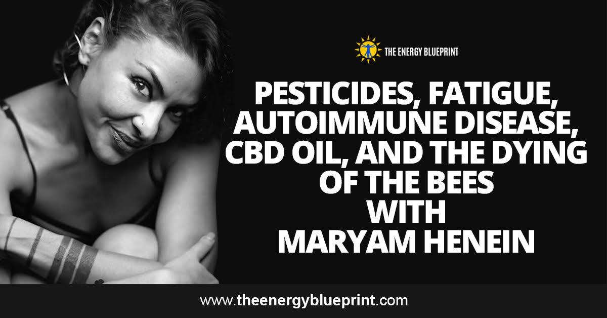 Pesticides, Fatigue, Autoimmune Disease, CBD oil, and the Dying of the Bees with Maryam Henein, theenergyblueprint.com
