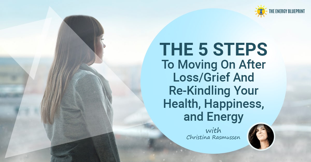 The 5 Steps to Moving On After Loss Grief and rekindling your health happiness and energy w Christina Rasmussen