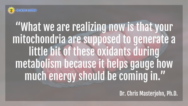 “What we are realizing now is that your mitochondria are supposed to generate a little bit of these oxidants during metabolism because it helps gauge how much energy should be coming in.”- Dr. Chris Masterjohn