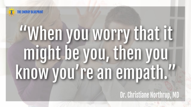 “When you worry that it might be you, then you know you’re an empath.” – Dr. Christiane Northrup