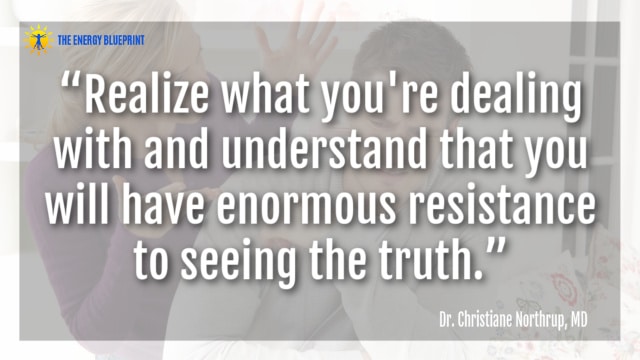 “Realize what you're dealing with and understand that you will have enormous resistance to seeing the truth.” – Dr. Christiane Northrup