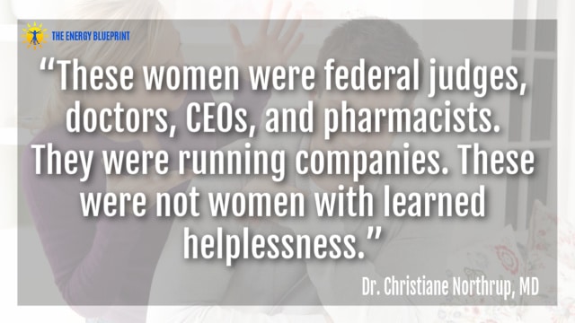 “These women were federal judges, doctors, CEOs, and pharmacists. They were running companies. These were not women with learned helplessness.”– Dr. Christiane Northrup